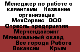 Менеджер по работе с клиентами › Название организации ­ МехСервис, ООО › Отрасль предприятия ­ Мерчендайзинг › Минимальный оклад ­ 40 000 - Все города Работа » Вакансии   . Крым,Бахчисарай